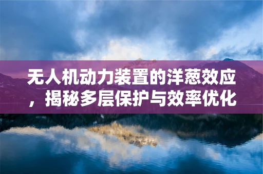 无人机动力装置的洋葱效应，揭秘多层保护与效率优化