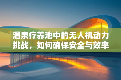 温泉疗养池中的无人机动力挑战，如何确保安全与效率？