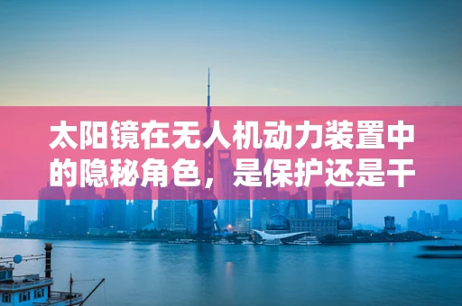 太阳镜在无人机动力装置中的隐秘角色，是保护还是干扰？