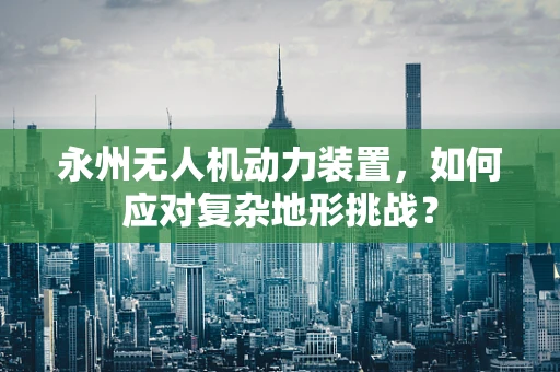 永州无人机动力装置，如何应对复杂地形挑战？