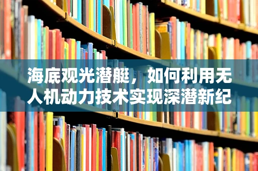 海底观光潜艇，如何利用无人机动力技术实现深潜新纪元？