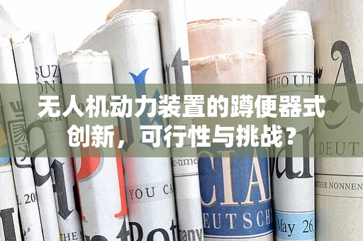 无人机动力装置的蹲便器式创新，可行性与挑战？