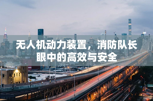无人机动力装置，消防队长眼中的高效与安全