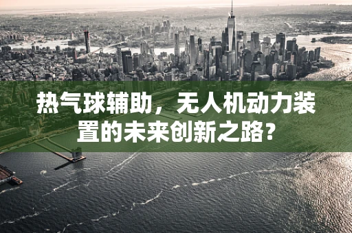 热气球辅助，无人机动力装置的未来创新之路？