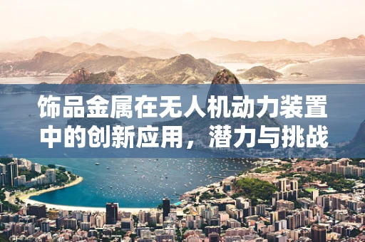 饰品金属在无人机动力装置中的创新应用，潜力与挑战并存？
