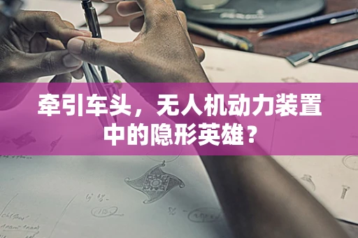 牵引车头，无人机动力装置中的隐形英雄？