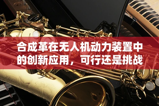 合成革在无人机动力装置中的创新应用，可行还是挑战？