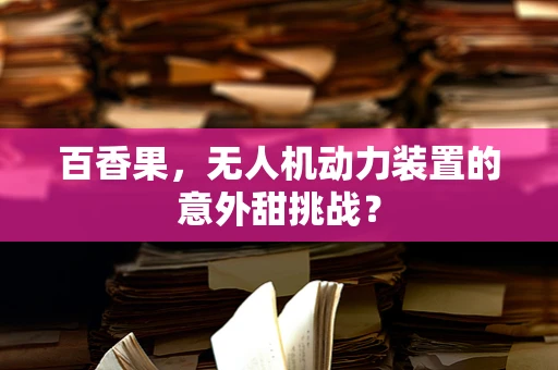 百香果，无人机动力装置的意外甜挑战？