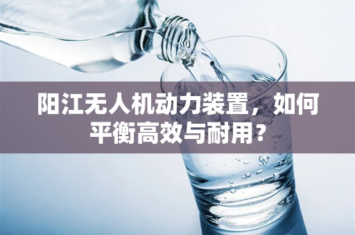 阳江无人机动力装置，如何平衡高效与耐用？