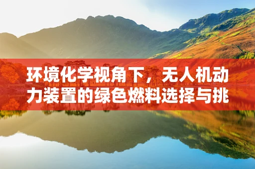 环境化学视角下，无人机动力装置的绿色燃料选择与挑战