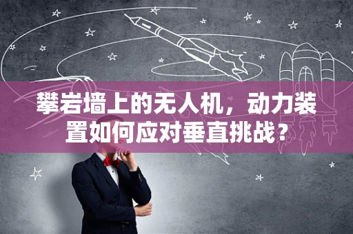 攀岩墙上的无人机，动力装置如何应对垂直挑战？