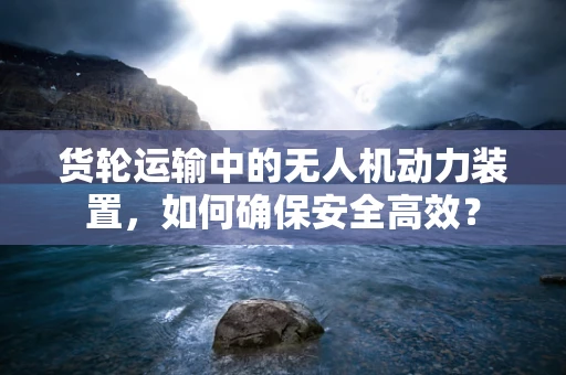 货轮运输中的无人机动力装置，如何确保安全高效？