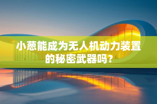 小葱能成为无人机动力装置的秘密武器吗？