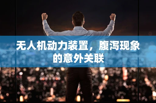 无人机动力装置，腹泻现象的意外关联