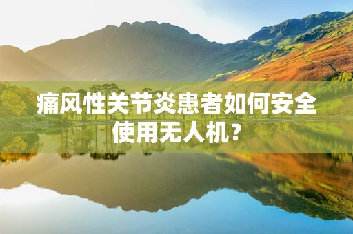 痛风性关节炎患者如何安全使用无人机？