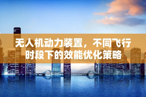 无人机动力装置，不同飞行时段下的效能优化策略