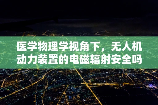 医学物理学视角下，无人机动力装置的电磁辐射安全吗？