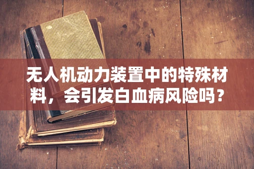 无人机动力装置中的特殊材料，会引发白血病风险吗？