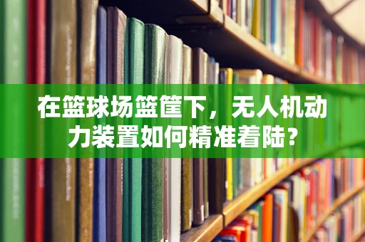 在篮球场篮筐下，无人机动力装置如何精准着陆？