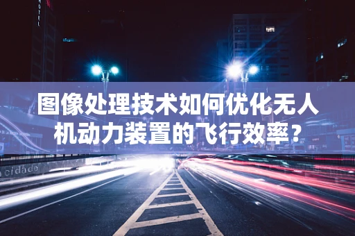 图像处理技术如何优化无人机动力装置的飞行效率？