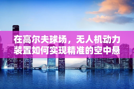 在高尔夫球场，无人机动力装置如何实现精准的空中悬停？