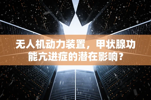 无人机动力装置，甲状腺功能亢进症的潜在影响？