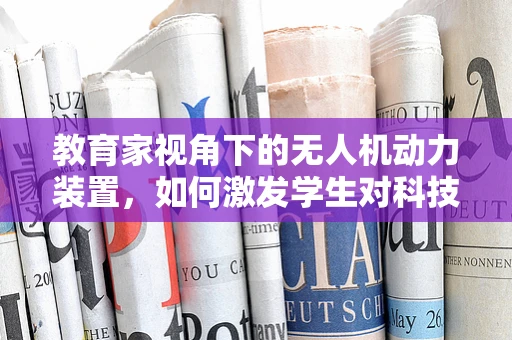 教育家视角下的无人机动力装置，如何激发学生对科技探索的热情？