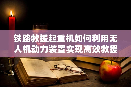 铁路救援起重机如何利用无人机动力装置实现高效救援？