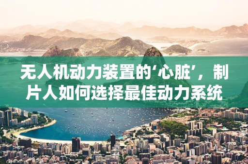 无人机动力装置的‘心脏’，制片人如何选择最佳动力系统？