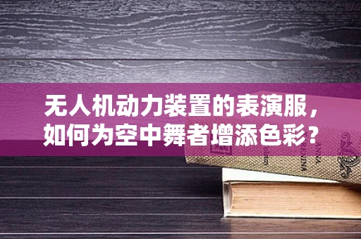 无人机动力装置的表演服，如何为空中舞者增添色彩？