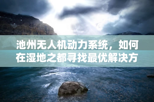 池州无人机动力系统，如何在湿地之都寻找最优解决方案？