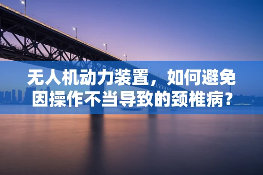 无人机动力装置，如何避免因操作不当导致的颈椎病？