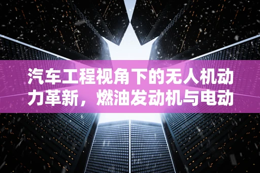 汽车工程视角下的无人机动力革新，燃油发动机与电动马达的融合之路？