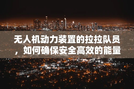 无人机动力装置的拉拉队员，如何确保安全高效的能量传递？