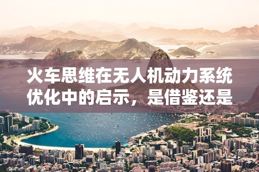 火车思维在无人机动力系统优化中的启示，是借鉴还是创新？
