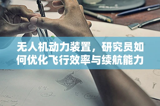 无人机动力装置，研究员如何优化飞行效率与续航能力？