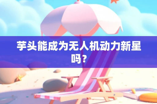芋头能成为无人机动力新星吗？
