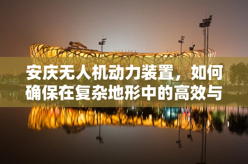安庆无人机动力装置，如何确保在复杂地形中的高效与安全？