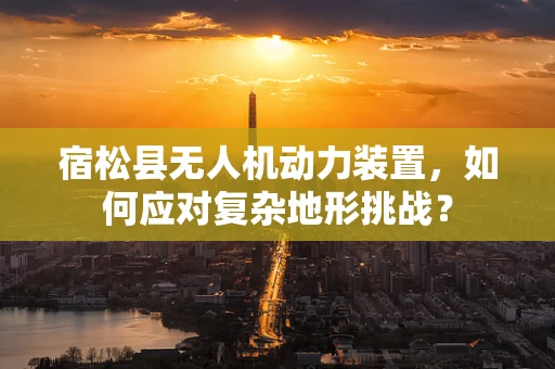 宿松县无人机动力装置，如何应对复杂地形挑战？