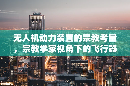 无人机动力装置的宗教考量，宗教学家视角下的飞行器创新