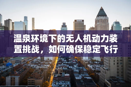 温泉环境下的无人机动力装置挑战，如何确保稳定飞行？