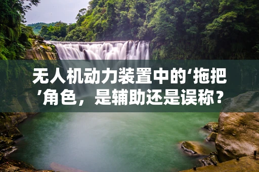 无人机动力装置中的‘拖把’角色，是辅助还是误称？