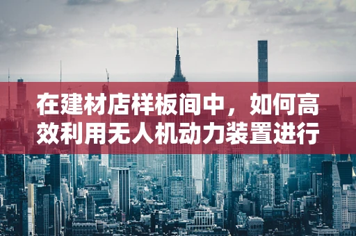 在建材店样板间中，如何高效利用无人机动力装置进行精准布线？