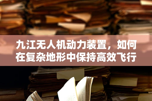 九江无人机动力装置，如何在复杂地形中保持高效飞行？