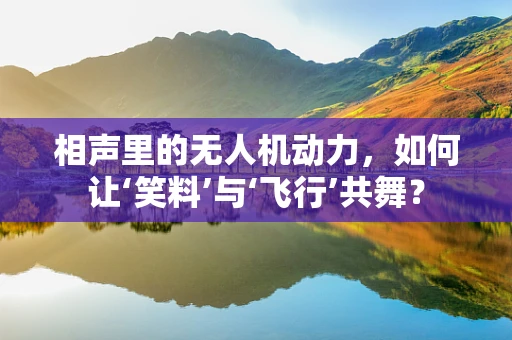 相声里的无人机动力，如何让‘笑料’与‘飞行’共舞？