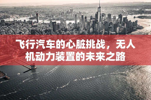 飞行汽车的心脏挑战，无人机动力装置的未来之路