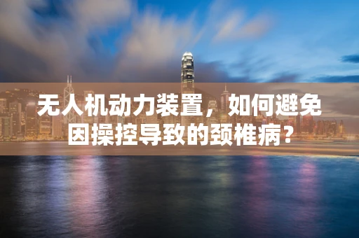 无人机动力装置，如何避免因操控导致的颈椎病？