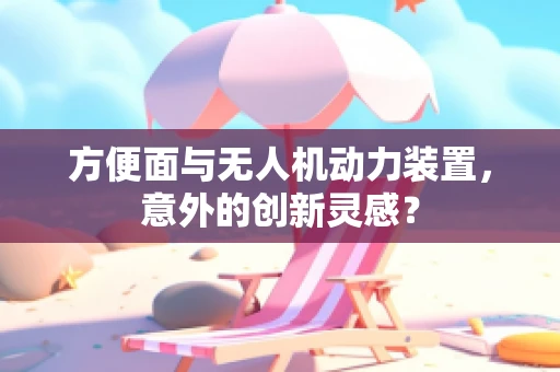 方便面与无人机动力装置，意外的创新灵感？