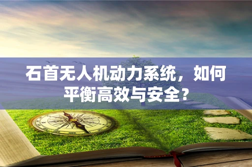 石首无人机动力系统，如何平衡高效与安全？
