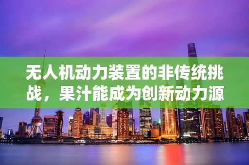 无人机动力装置的非传统挑战，果汁能成为创新动力源吗？